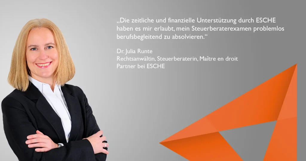 "Die zeitliche und finanzielle Unterstützung durch Esche haben es mir erlaubt, mein Steuerberaterexamen problemlos berufsbegleitend zu absolvieren.", Dr. Julia Runte, Steuerberaterin